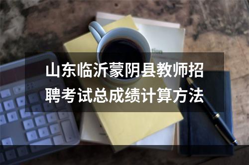 山东临沂蒙阴县教师招聘考试总成绩计算方法