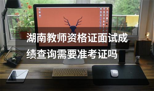 湖南教师资格证面试成绩查询需要准考证吗