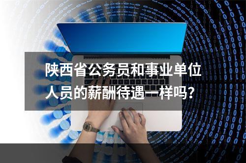 陕西省公务员和事业单位人员的薪酬待遇一样吗？
