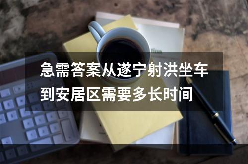 急需答案从遂宁射洪坐车到安居区需要多长时间