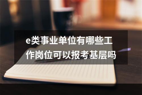 e类事业单位有哪些工作岗位可以报考基层吗