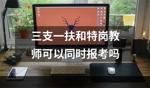 三支一扶和特岗教师可以同时报考吗