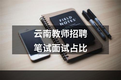 云南教师招聘笔试面试占比