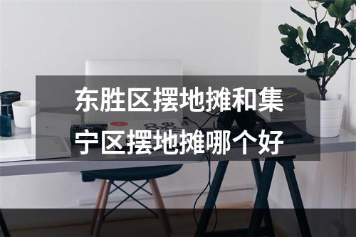 东胜区摆地摊和集宁区摆地摊哪个好