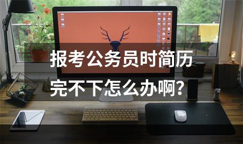 报考公务员时简历完不下怎么办啊？