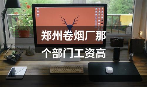 郑州卷烟厂那个部门工资高