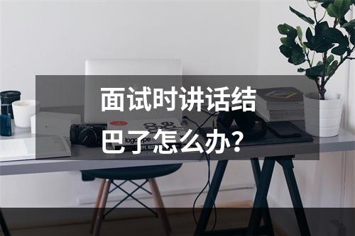 面试时讲话结巴了怎么办？