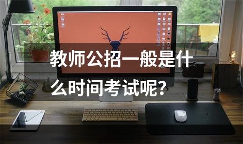 教师公招一般是什么时间考试呢？