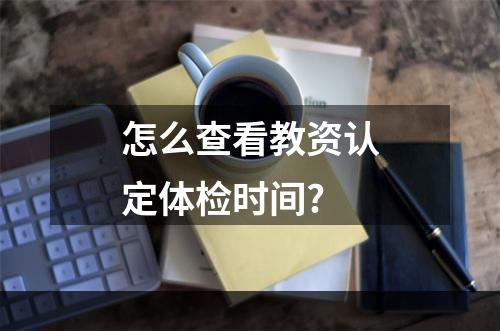 怎么查看教资认定体检时间?