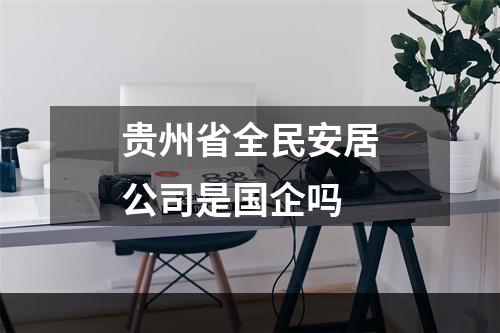 贵州省全民安居公司是国企吗