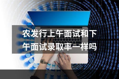 农发行上午面试和下午面试录取率一样吗