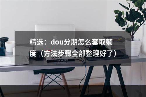 精选：dou分期怎么套取额度（方法步骤全部整理好了）