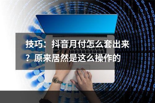 技巧：抖音月付怎么套出来？原来居然是这么操作的