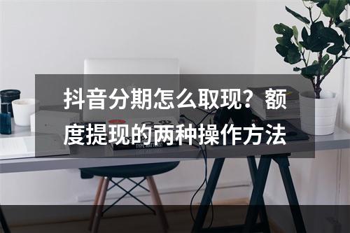 抖音分期怎么取现？额度提现的两种操作方法