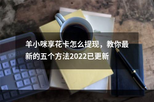羊小咪享花卡怎么提现，教你最新的五个方法2022已更新