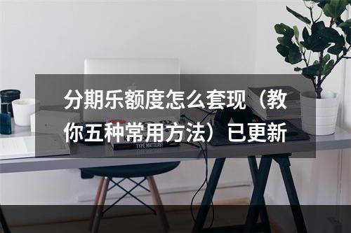 分期乐额度怎么套现（教你五种常用方法）已更新