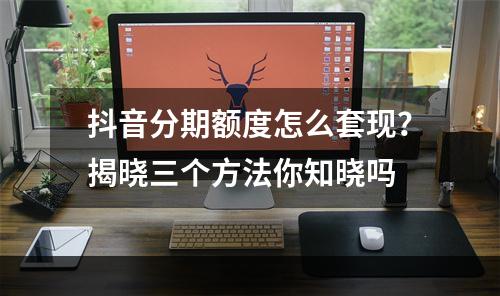 抖音分期额度怎么套现？揭晓三个方法你知晓吗