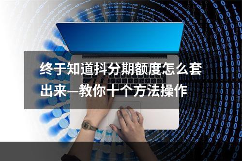 终于知道抖分期额度怎么套出来—教你十个方法操作