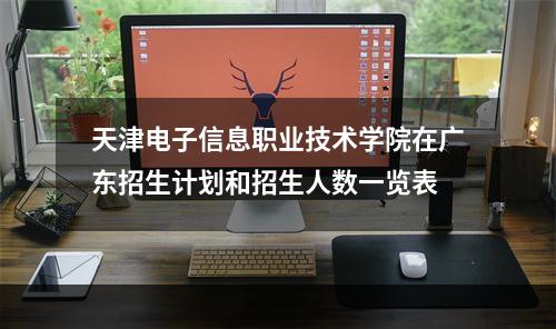 天津电子信息职业技术学院在广东招生计划和招生人数一览表