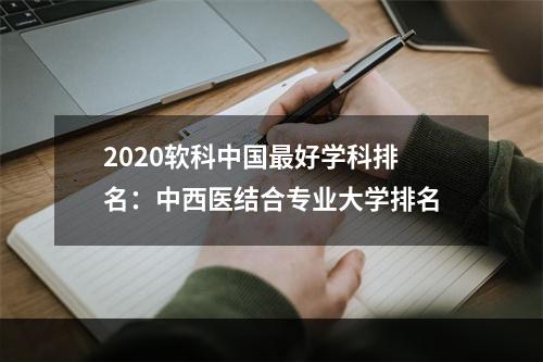 2020软科中国最好学科排名：中西医结合专业大学排名