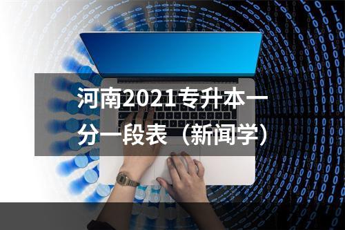 河南2021专升本一分一段表（新闻学）