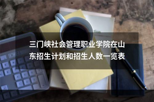 三门峡社会管理职业学院在山东招生计划和招生人数一览表