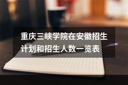 重庆三峡学院在安徽招生计划和招生人数一览表