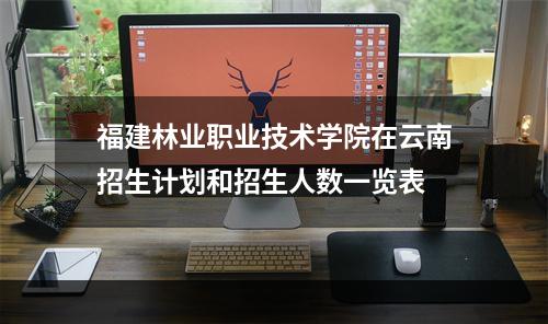 福建林业职业技术学院在云南招生计划和招生人数一览表