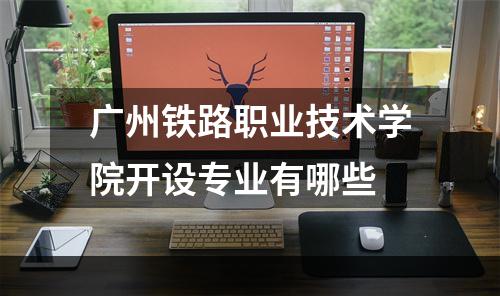 广州铁路职业技术学院开设专业有哪些