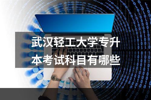 武汉轻工大学专升本考试科目有哪些