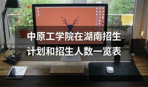 中原工学院在湖南招生计划和招生人数一览表