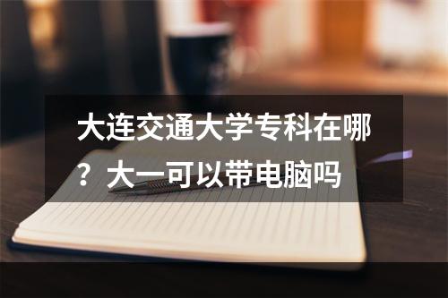 大连交通大学专科在哪？大一可以带电脑吗