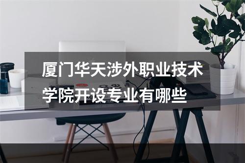 厦门华天涉外职业技术学院开设专业有哪些