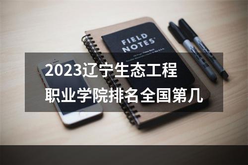 2023辽宁生态工程职业学院排名全国第几