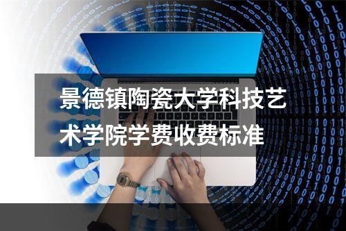 景德镇陶瓷大学科技艺术学院学费收费标准