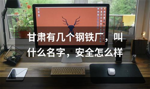 甘肃有几个钢铁厂，叫什么名字，安全怎么样