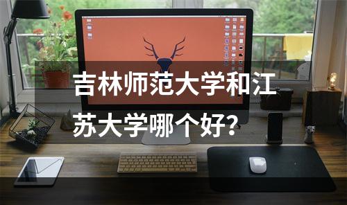 吉林师范大学和江苏大学哪个好？
