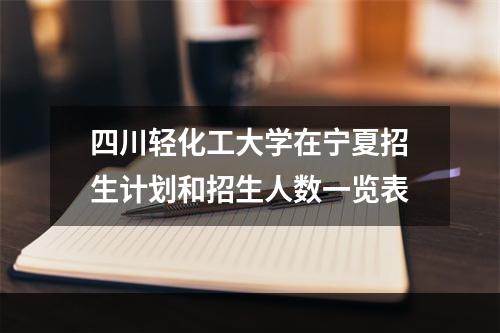 四川轻化工大学在宁夏招生计划和招生人数一览表