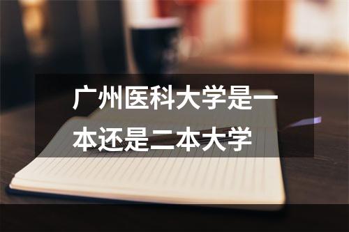 广州医科大学是一本还是二本大学