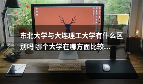 东北大学与大连理工大学有什么区别吗 哪个大学在哪方面比较好啊