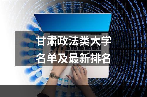 甘肃政法类大学名单及最新排名
