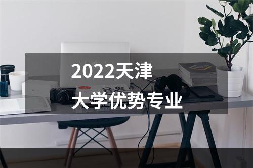 2022天津大学优势专业