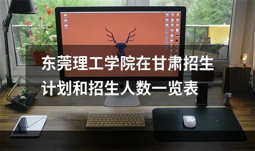 东莞理工学院在甘肃招生计划和招生人数一览表