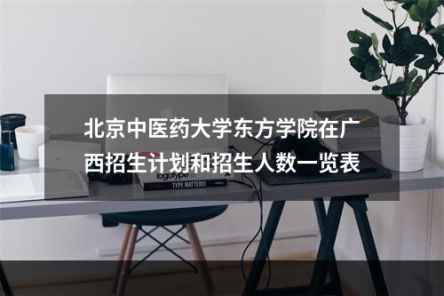 北京中医药大学东方学院在广西招生计划和招生人数一览表