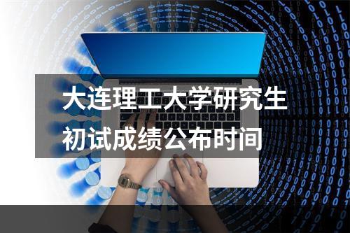 大连理工大学研究生初试成绩公布时间