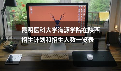 昆明医科大学海源学院在陕西招生计划和招生人数一览表