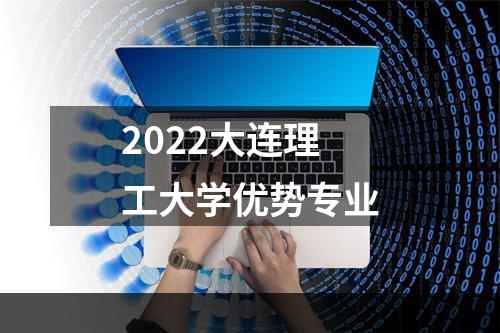 2022大连理工大学优势专业