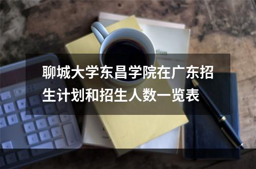 聊城大学东昌学院在广东招生计划和招生人数一览表