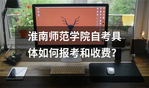 淮南师范学院自考具体如何报考和收费？