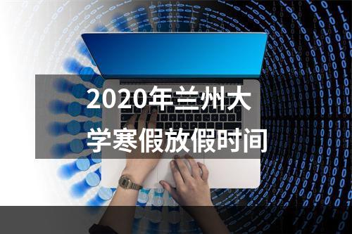 2020年兰州大学寒假放假时间